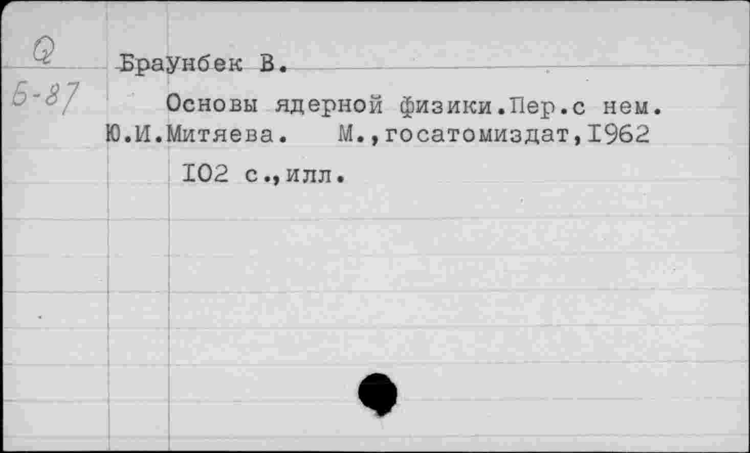 ﻿Браунбек В.
Основы ядерной физики.Пер.с нем.
Ю.И.Митяева. М.,госатомиздат,1962
102 с.,илл.